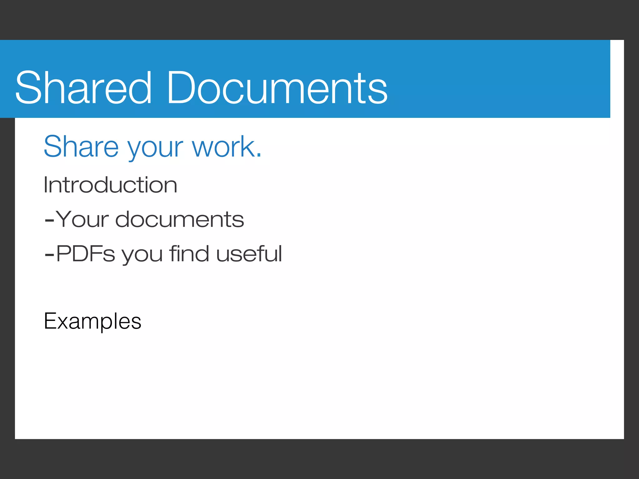 Shared Documents
 Share your work.
 Introduction
 -Your documents
 -PDFs you find useful

 Examples
 
