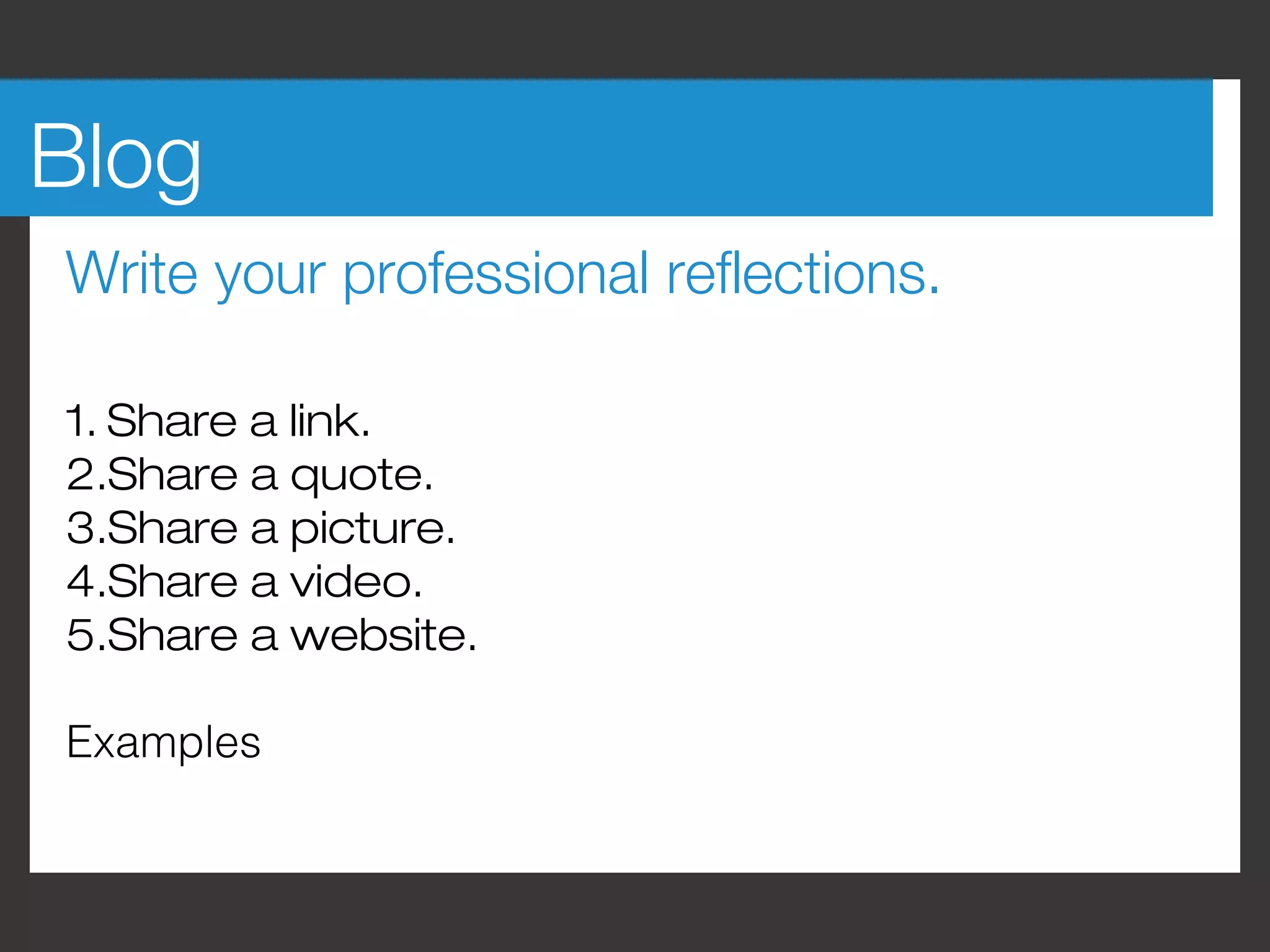 Blog
Write your professional reflections.

1. Share a link.
2.Share a quote.
3.Share a picture.
4.Share a video.
5.Share a website.

Examples
 