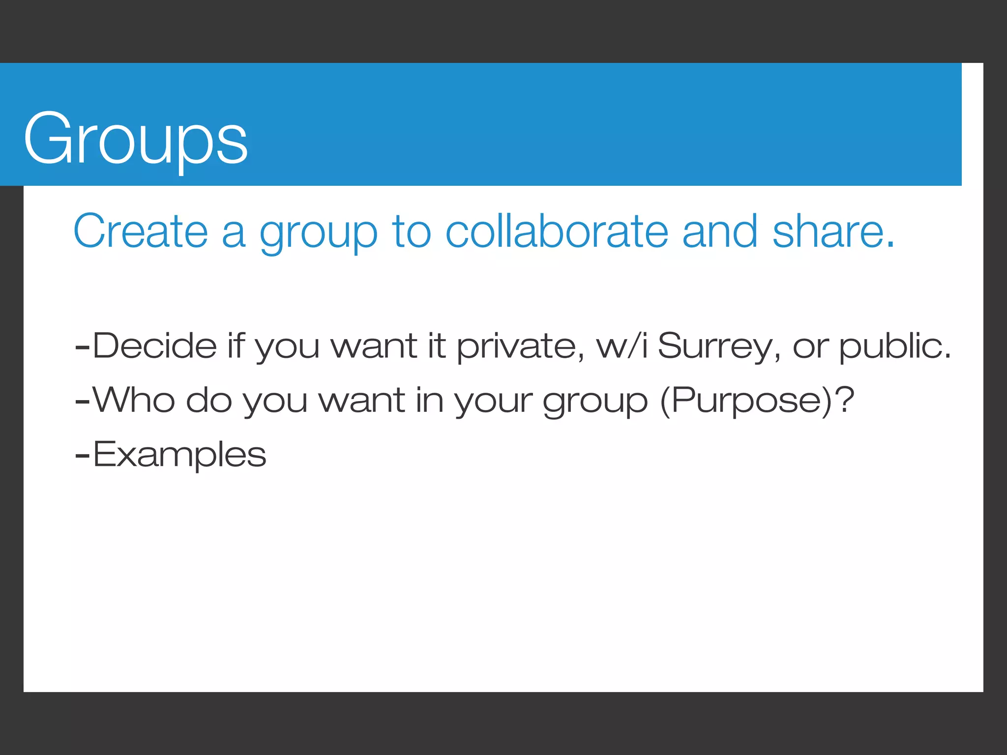 Groups
 Create a group to collaborate and share.

 -Decide if you want it private, w/i Surrey, or public.
 -Who do you want in your group (Purpose)?
 -Examples
 