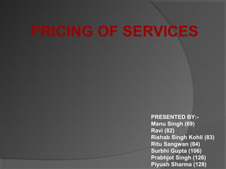 PRICING OF SERVICES




             PRESENTED BY:-
             Manu Singh (69)
             Ravi (82)
             Rishab Singh Kohli (83)
             Ritu Sangwan (84)
             Surbhi Gupta (106)
             Prabhjot Singh (126)
             Piyush Sharma (128)
 