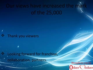Our views have increased the mark 
of the 25,000 
 Thank you viewers 
 Looking forward for franchise, 
collaboration, partners. 
Brought to you by 
 