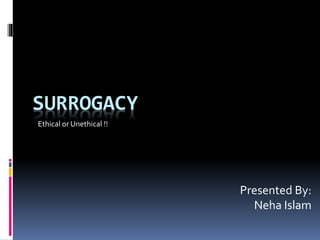 SURROGACY
Presented By:
Neha Islam
Ethical or Unethical !!
 