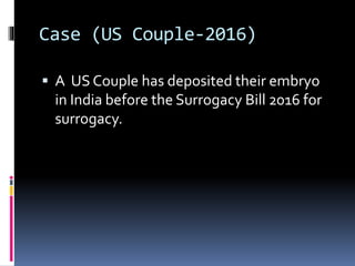 Case (US Couple-2016)
 A US Couple has deposited their embryo
in India before the Surrogacy Bill 2016 for
surrogacy.
 