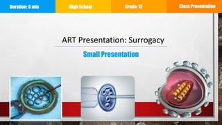 Duration: 6 min High School Grade: 12 Class Presentation
ART Presentation: Surrogacy
Small Presentation
 