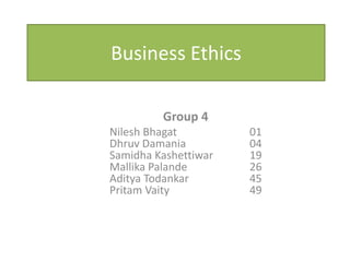 Business Ethics

         Group 4
Nilesh Bhagat         01
Dhruv Damania         04
Samidha Kashettiwar   19
Mallika Palande       26
Aditya Todankar       45
Pritam Vaity          49
 