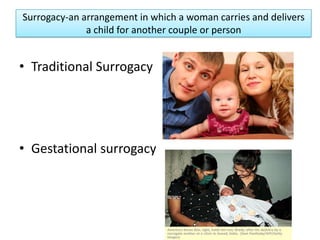 Surrogacy-an arrangement in which a woman carries and delivers
              a child for another couple or person


• Traditional Surrogacy




• Gestational surrogacy
 