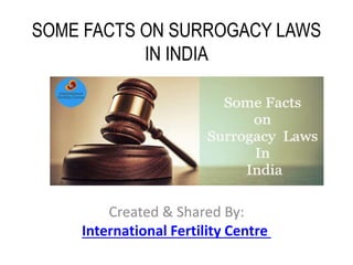 SOME FACTS ON SURROGACY LAWS
IN INDIA
Created & Shared By:
International Fertility Centre
 