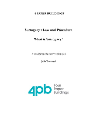 4 PAPER BUILDINGS

Surrogacy : Law and Procedure
What is Surrogacy?

A SEMINAR ON 2 OCTOBER 2013
Julia Townend

 