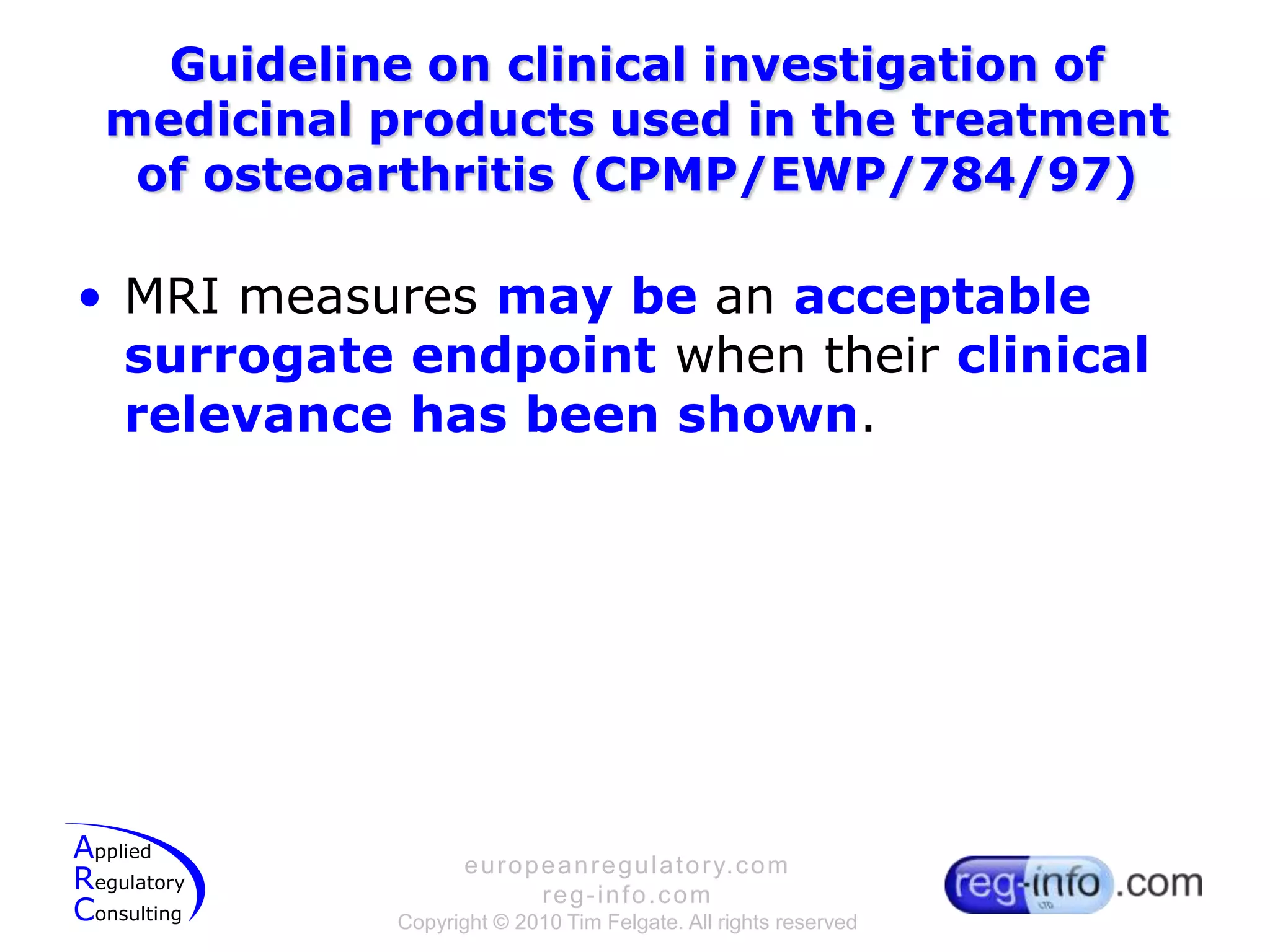 Guideline on clinical investigation of medicinal products used in the treatment of osteoarthritis (CPMP/EWP/784/97)MRI measures may be an acceptable surrogate endpoint when their clinical relevance has been shown.