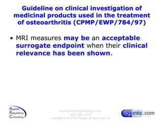 Guideline on clinical investigation of medicinal products used in the treatment of osteoarthritis (CPMP/EWP/784/97)MRI measures may be an acceptable surrogate endpoint when their clinical relevance has been shown.