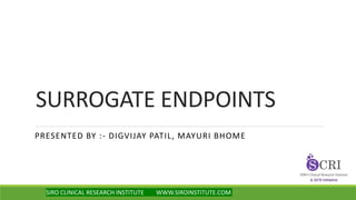 SURROGATE ENDPOINTS
PRESENTED BY :- DIGVIJAY PATIL, MAYURI BHOME
SIRO CLINICAL RESEARCH INSTITUTE WWW.SIROINSTITUTE.COM
 