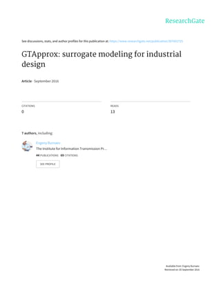 See	discussions,	stats,	and	author	profiles	for	this	publication	at:	https://www.researchgate.net/publication/307601725
GTApprox:	surrogate	modeling	for	industrial
design
Article	·	September	2016
CITATIONS
0
READS
13
7	authors,	including:
Evgeny	Burnaev
The	Institute	for	Information	Transmission	Pr…
44	PUBLICATIONS			69	CITATIONS			
SEE	PROFILE
Available	from:	Evgeny	Burnaev
Retrieved	on:	05	September	2016
 
