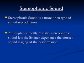 Stereophonic Sound   Stereophonic Sound is a more open type of sound reproduction  Although not totally realistic, stereophonic sound lets the listener experience the correct sound staging of the performance. 