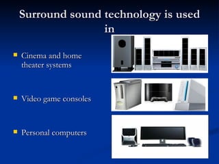 Surround sound technology is used in Cinema and home theater systems Video game consoles Personal computers 