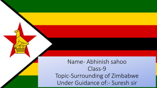 Name- Abhinish sahoo
Class-9
Topic-Surrounding of Zimbabwe
Under Guidance of:- Suresh sir
 