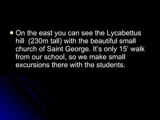 On the east you can see the Lycabettus hill  (230m tall) with the beautiful small church of Saint George. It’s only 15’ walk from our school, so we make small excursions there with the students. 