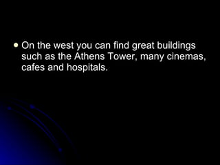 On the west you can find great buildings such as the Athens Tower, many cinemas, cafes and hospitals.  