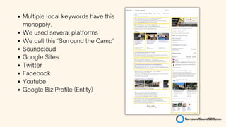 Multiple local keywords have this
monopoly.
We used several platforms
We call this "Surround the Camp"
Soundcloud
Google Sites
Twitter
Facebook
Youtube
Google Biz Profile (Entity)
 