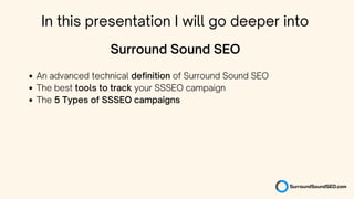 An advanced technical definition of Surround Sound SEO
The best tools to track your SSSEO campaign
The 5 Types of SSSEO campaigns
Surround Sound SEO
In this presentation I will go deeper into
 