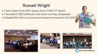 I have been in the SEO space since 2005 (17 years)
I founded 2 SEO Software and client serving companies
Created the first co-occurrence keyword research tool (2007)
Russell Wright
 