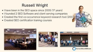 I have been in the SEO space since 2005 (17 years)
I founded 2 SEO Software and client serving companies
Created the first co-occurrence keyword research tool (2007)
Created SEO certification training courses
Russell Wright
 