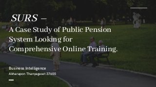 SURS –
A Case Study of Public Pension
System Looking for
Comprehensive Online Training.
Business Intelligence
Akharapon Thanyagaset 37655
 