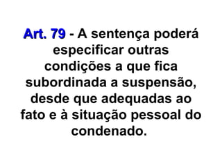 Art. 79  - A sentença poderá especificar outras condições a que fica subordinada a suspensão, desde que adequadas ao fato e à situação pessoal do condenado.  