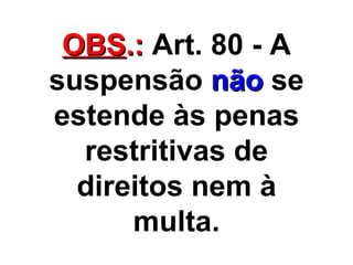 OBS .:  Art. 80 - A suspensão  não  se estende às penas restritivas de direitos nem à multa. 