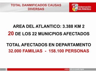 TOTAL DANMIFICADOS CAUSAS DIVERSASAREA DEL ATLANTICO: 3.388 KM 220 DE LOS 22 MUNICPIOS AFECTADOSTOTAL AFECTADOS EN DEPARTAMENTO32.000 FAMILIAS  -  158.100 PERSONAS