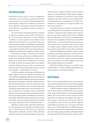22
22
ESTIMA, v.14 n.1, p. 21-28, 2016
Lisboa IND, Valença MP
INTRODUÇÃO
Conhecido há muitos séculos, o câncer foi amplamente
considerado como uma doença dos países desenvolvidos
e com grandes recursos financeiros. Há aproximadamente
quatro décadas, a situação vem mudando e a maior parte
do ônus global do câncer pode ser observada em países em
desenvolvimento, principalmente aqueles com poucos e
médios recursos1
.
As causas de câncer são variadas,podendo ser externas
ou internas ao organismo, estando ambas inter-relaciona-
das. As causas externas relacionam-se ao meio ambiente e
aos hábitos ou costumes próprios de um ambiente social e
cultural. As causas internas são, na maioria das vezes, gene-
ticamente predeterminadas,estando ligadas à capacidade do
organismo de se defender das agressões externas.Esses fatores
causais podem interagir de várias formas,aumentando a pro-
babilidade de transformações malignas nas células normais2
.
O tratamento oncológico é baseado em cinco pilares
fundamentais: cirurgia,quimioterapia,radioterapia,imuno-
terapia e hormonioterapia. O diagnóstico correto e o esta-
diamento são atitudes clínicas fundamentais no processo
de tomada de decisão. O tratamento pode ser de objetivo
curativo; entretanto, mesmo com todos os avanços, não se
pode dizer que essa doença seja sempre curável,e,nos casos
mais avançados, o cuidado paliativo é a meta3,4
.
As feridas neoplásicas são formadas pela infiltração das
células malignas do tumor nas estruturas da pele. Nesse caso,
ocorreaquebradaintegridadedotegumentoemdecorrênciada
proliferaçãocelulardescontroladaqueoprocessodeoncogênese
induz, levando à formação de uma ferida evolutivamente exo-
fítica3
.Essas feridas podem ocorrer por extensão do tumor
primário, por uma metástase, bem como pela implantação
acidental de células na pele durante um procedimento cirúr-
gico ou diagnóstico, ou ainda pela invasão de linfonodos
próximos ao tumor primário. São caracterizadas principal-
mente por progressão rápida e inviabilidade de cicatrização,
hemorragias,odor fétido,exsudato abundante,alto risco para
infecção,alto risco para miíase,presença de necrose tecidual,
dor, prurido e agressão do tecido saudável perilesional4,5
.
Não há um consenso sobre a nomenclatura dessas feri-
das. As denominações mais utilizadas são “feridas neoplá-
sicas” ou “feridas tumorais”. De acordo com o aspecto da
ferida, podem ser utilizados os termos: “feridas ulcerativas
malignas”(quando estão ulceradas e formam crateras rasas),
“feridas fungosas malignas ulceradas” (união do aspecto
vegetativo e partes ulceradas), “feridas fungosas malignas”
(quando são semelhantes à couve-flor) ou ainda “feridas
neoplásicas vegetantes”. Além disso, elas também podem
ser classificadas pelo seu estadiamento, de acordo com a
evolução e as características de coloração, exsudato, odor,
dor e invasão tecidual1,6,7
.
É possível observar que o paciente com feridas neoplá-
sicas ainda representa um desafio para o enfermeiro no que
concerne ao manejo dos sinais e sintomas físicos e psicoló-
gicos que essas feridas impõem. Desse modo, a qualidade
desses cuidados pode se tornar o fator mais significativo na
determinação da qualidade de vida desses pacientes. Não
obstante,existe a consciência da grande lacuna que perma-
nece em relação à base concreta do conhecimento que gera
esse cuidado, o qual, ao longo do tempo, estrutura-se sobre
bases empíricas,desprovido de estudos clínicos específicos3
.
Diante das dificuldades que envolvem a prática do cuidar
de pacientes com feridas neoplásicas e na intenção da con-
tínua melhoria da qualidade da assistência de enfermagem,
este estudo teve como base a seguinte questão norteadora:
quem são os pacientes com ferida neoplásica? Como estão
sendo tratados atualmente na instituição?
Diante de tal reflexão, elencamos como objetivo deste
estudo identificar e discutir o perfil sociodemográfico e de
saúde de pacientes com feridas neoplásicas.
MÉTODOS
Trata-se de um estudo quantitativo,tipo corte transversal e
observacional,realizado em pacientes com ferida neoplásica
internados no Hospital do Câncer de Pernambuco (HCP).
O HCP é referência estadual em Oncologia.Está inse-
rido no Sistema Único de Saúde (SUS) e é uma institui-
ção de saúde sem fins lucrativos e de reconhecida utilidade
pública. Seus serviços buscam prestar assistência médica
especializada aos portadores de neoplasia, oferecendo tra-
tamentos para os seguintes tipos de tumores: sólidos, de
mama, pulmão, cabeça e pescoço, dos aparelhos digestivo
e ginecológico, de próstata, ósseos e de partes moles, pele,
dentre outros. A Oncologia Clínica do HCP proporciona
assistência e tratamentos de quimioterapia, hormoniotera-
pia,imunoterapia,suporte oncológico,cardiologia/unidade
de terapia intensiva (UTI), hemoterapia e clínica médica.
 