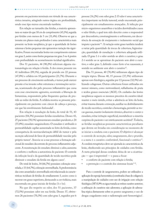 26
26
ESTIMA, v.14 n.1, p. 21-28, 2016
Lisboa IND, Valença MP
presente em pacientes terminais em virtude de sua caracte-
rística invasiva, atingindo outros órgãos em profundidade,
sendo esse tipo menos encontrado também.
Em relação ao tamanho das feridas, a maioria apresen-
tava-se maior do que 10 cm de comprimento (43,1%),seguida
por feridas com menos de 5 cm (31,4%). Observa-se que a
invasão em planos mais profundos é uma característica mais
presente na lesão neoplásica, já que a quantidade de lesões
extensas e lesões pequenas não apresentou variação tão signi-
ficativa.Foram encontradas lesões em comprimento extenso
em grau 1,assim como lesões pequenas em grau 3 ou 4,porém
com profundidade ou acometimento tecidual significativo.
Dos 51 pacientes, 46 (90,2%) referiram alguma sin-
tomatologia em relação à ferida. A dor estava presente em
41 indivíduos (89,1%), seguida de prurido em 22 pessoas
(47,8%) e cefaleia em 10 participantes (21,7%). Durante o
seu processo de crescimento acelerado,o tumor pode exercer
pressão e/ou invasão sobre estruturas e terminações nervo-
sas, ocasionando dor pelo processo inflamatório que cursa
com esse crescimento agressivo, ocorrendo a liberação de
histaminas, responsáveis pelas frequentes queixas de pru-
rido ao redor da ferida.A cefaleia mostra-se presente prin-
cipalmente em pacientes com câncer de cabeça e pescoço,
em que há envolvimento linfonodal7
.
Em relação à exsudação da lesão, do total de 51, 43
pacientes (84,3%) possuíam feridas exsudativas.Desses 43,
25 pacientes (58,1%) apresentavam exsudato purulento,e 24
(55,8%), exsudato sanguinolento. O exsudato é atribuído à
permeabilidade capilar aumentada no leito da ferida,como
consequência da neovascularização débil do tumor e pela
secreção adicional de fator de permeabilidade vascular pelo
próprio tumor1
. Associa-se a esse processo a formação adi-
cional de exsudato decorrente do processo inflamatório adja-
cente.A monitoração do exsudato diminui o odor,aumenta
o conforto e melhora a autoestima do paciente. O controle
da infecção local e da quantidade de tecido necrótico pode
diminuir o exsudato da ferida em alguns casos3
.
Do total de lesões, 34 (66,7%) possuíam coloração ama-
relada,e 33 (64,7%),coloração avermelhada.A predominância
das cores amarelada e avermelhada está relacionada às caracte-
rísticas teciduais de feridas de estadiamento 3, assim como à
necrose em graus superiores,destacando a cor violácea,mais
encontrada em graus iniciais de feridas (1 e 1n).
No que diz respeito ao odor, dos 51 pacientes, 37
(72,5%) possuíam odor em sua ferida. Desses 37, obtive-
mos 26 pacientes (70,3%) com odor grau 1, seguidos por 6
pessoas (16,2%) com odor grau 2.O odor é uma caracterís-
tica importante na ferida tumoral, sendo encontrado prin-
cipalmente em estadiamentos avançados. A infecção por
micro-organismos anaeróbios e tecidos desvitalizados causa
o odor fétido, o qual tem sido descrito como o responsável
por desconforto, constrangimento e sofrimento, em decor-
rência da sensação de enojamento e isolamento social que
imputa o paciente4-6
.A variação entre graus também tenderá
a variar pela quantidade de trocas de cobertura, higieniza-
ção, quantidade de exsudação e cobertura adequada utili-
zada. O grau 1 é o odor sentido ao abrir o curativo; o grau
2 é sentido ao se aproximar do paciente sem abrir o cura-
tivo; o odor grau 3, definido como forte e/ou nauseante, é
sentido no ambiente sem abrir o curativo12
.
Das 51 pessoas, 40 (78,4%) utilizavam algum tipo de
terapia tópica. Dessas 40, 15 pessoas (37,5%) utilizavam
apenas soro fisiológico,seguidas por 13 pessoas (32,5%) uti-
lizando colagenase. Outras coberturas foram utilizadas em
menor número, como metronidazol, sulfadiazina de prata
e ácidos graxos essenciais (AGE). Os cuidados das lesões
neoplásicas seguem os mesmos preceitos do curativo ideal:
manter o meio úmido, evitar a aderência ao leito da lesão,
evitar trauma durante a remoção,auxiliar no desbridamento
do tecido necrótico,controlar a hemorragia,permitir as tro-
cas gasosas,manter isolamento térmico,absorver e conter o
exsudato,evitar irritação superficial,reestabelecer a simetria
corpórea do paciente e ser esteticamente aceitável5
.Todavia,
as feridas neoplásicas possuem características peculiares
que devem ser levadas em consideração no momento de
se iniciar a conduta com o paciente. O objetivo é alcançar
o controle de secreção, odor, sangramento, dor e prurido,
e a meta é o curativo confortável, funcional e estético13
.
A conduta terapêutica deve ser ajustada às características da
lesão, obedecendo aos princípios de cuidados com feridas.
A meta principal dessas condutas deixa de ser a cicatriza-
ção — que é improvável — e passa a focar:
• o conforto do paciente com relação à ferida;
• a prevenção e o controle dos sintomas locais3-12
.
Para o controle de sangramentos, podem ser utilizados: a
aplicaçãodeesponjahemostática(constituídaàbasedecolágeno);
a manipulação de cuidados com uso de irrigação com solução
fisiológica(SF)0,9%ouáguatratadaaoretirarcurativoanterior;
a utilização de curativos não aderentes; a aplicação de adrena-
lina tópica diretamente sobre os pontos sangrantes; o uso de
drogas coagulantes orais e radioterapia anti-hemorrágica5
.
 