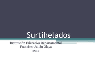 Surtihelados
Institución Educativa Departamental
       Francisco Julián Olaya
               2012
 