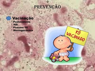 PREVENÇÃO
Vacinação
* Pentavalente
* Hib
* Pneumo 10
* Meningocócica
 