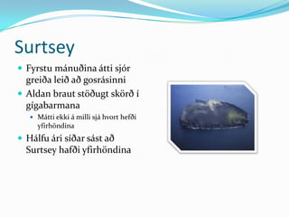 SurtseyFyrstu mánuðina átti sjór greiða leið að gosrásinni Aldan braut stöðugt skörð í gígabarmanaMátti ekki á milli sjá hvort hefði yfirhöndina Hálfu ári síðar sást að Surtsey hafði yfirhöndina 