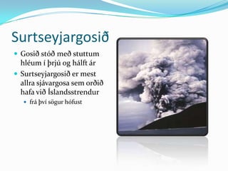 SurtseyjargosiðGosið stóð með stuttum hléum í þrjú og hálft árSurtseyjargosið er mest allra sjávargosa sem orðið hafa við Íslandsstrendur frá því sögur hófust