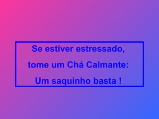 Se estiver estressado,  tome um Chá Calmante:  Um saquinho basta !  