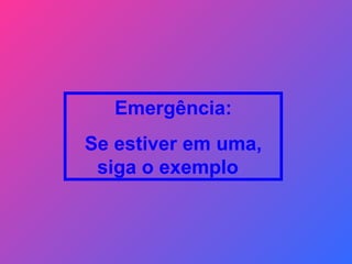 Emergência: Se estiver em uma, siga o exemplo  