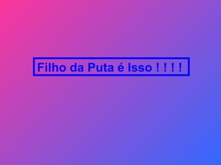 Filho da Puta é Isso ! ! ! !  