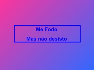 Me Fodo  Mas não desisto  