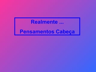 Realmente ... Pensamentos Cabeça 