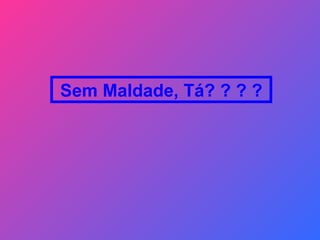 Sem Maldade, Tá? ? ? ? 