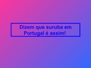 Dizem que suruba em Portugal é assim!  