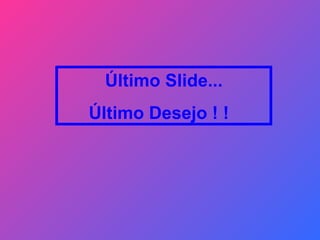 Último Slide... Último Desejo ! !  