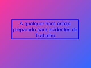A qualquer hora esteja preparado para acidentes de Trabalho 
