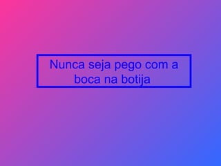 Nunca seja pego com a boca na botija  