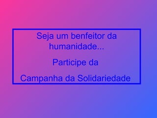 Seja um benfeitor da humanidade... Participe da  Campanha da Solidariedade  