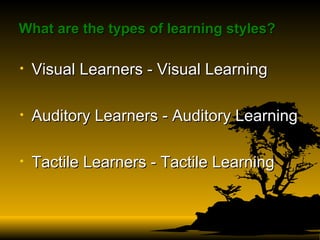 What are the types of learning styles?   Visual Learners - Visual Learning Auditory Learners - Auditory Learning Tactile Learners - Tactile Learning 