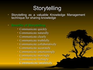 Storytelling Storytelling as a valuable Knowledge Management technique for sharing knowledge Benefits of Storytelling Communicate quickly  Communicate naturally  Communicate clearly  Communicate truthfully  Communicate collaboratively  Communicate accurately  Communicate entertainingly  Communicate movingly  Communicate feelingly  Communicate intuitively   