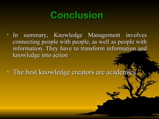 Conclusion In summary, Knowledge Management   involves connecting people with people, as well as people with information. They have to transform information and knowledge into action  The best knowledge creators are academics. 