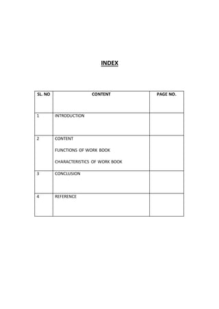 INDEX
SL. NO CONTENT PAGE NO.
1 INTRODUCTION
2 CONTENT
FUNCTIONS OF WORK BOOK
CHARACTERISTICS OF WORK BOOK
3 CONCLUSION
4 REFERENCE
 